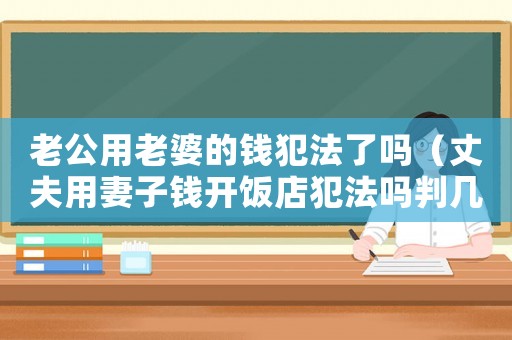 老公用老婆的錢犯法了嗎（丈夫用妻子錢開飯店犯法嗎判幾年）