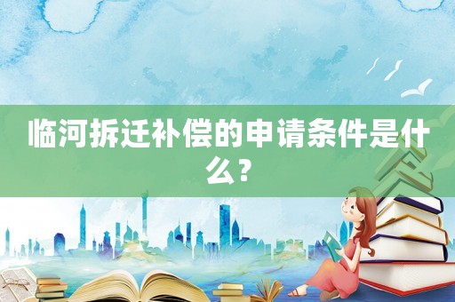 臨河拆遷補(bǔ)償?shù)纳暾?qǐng)條件是什么？