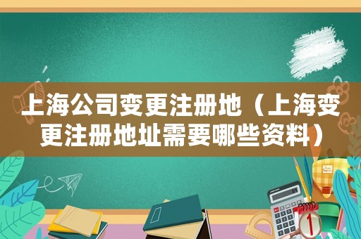 上海公司變更注冊地（上海變更注冊地址需要哪些資料）