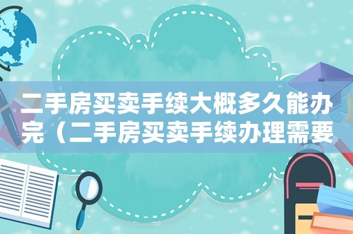 二手房買賣手續大概多久能辦完（二手房買賣手續辦理需要多久）
