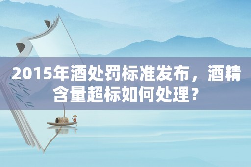 2015年酒處罰標準發布，酒精含量超標如何處理？