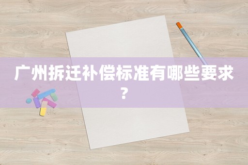 廣州拆遷補償標準有哪些要求?