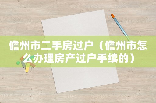 儋州市二手房過戶（儋州市怎么辦理房產(chǎn)過戶手續(xù)的）