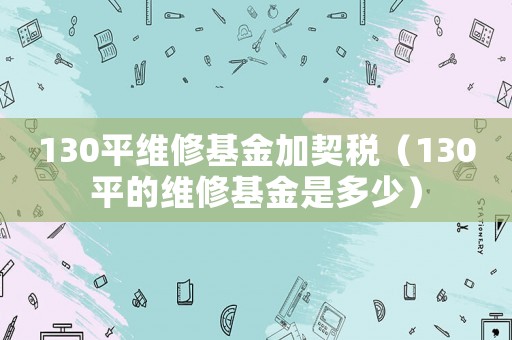 130平維修基金加契稅（130平的維修基金是多少）