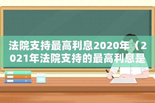 法院支持最高利息2020年（2021年法院支持的最高利息是多少）