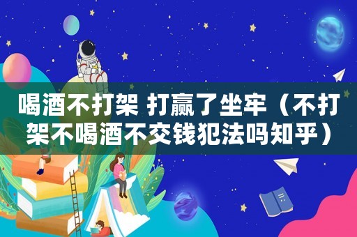 喝酒不打架 打贏了坐牢（不打架不喝酒不交錢犯法嗎知乎）