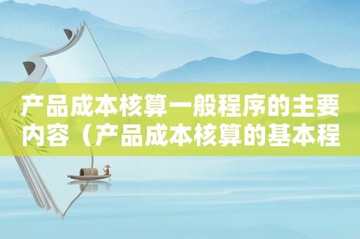 產品成本核算一般程序的主要內容（產品成本核算的基本程序包括哪些內容）