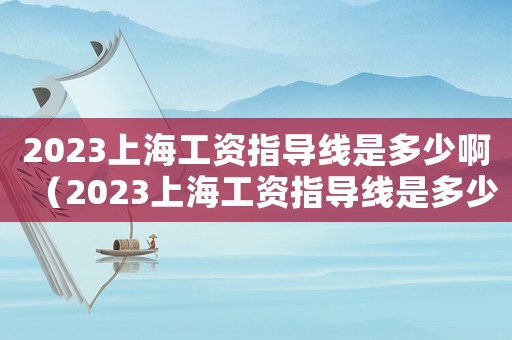 2023上海工資指導線是多少啊（2023上海工資指導線是多少啊）