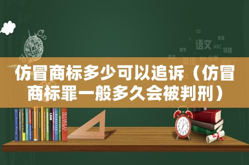 仿冒商標(biāo)多少可以追訴（仿冒商標(biāo)罪一般多久會(huì)被判刑）