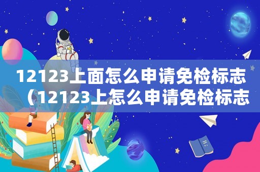 12123上面怎么申請免檢標志（12123上怎么申請免檢標志）