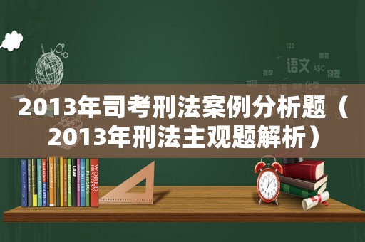 2013年司考刑法案例分析題（2013年刑法主觀題解析）