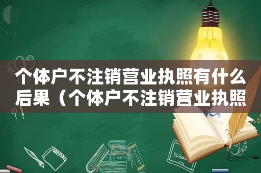 個(gè)體戶不注銷(xiāo)營(yíng)業(yè)執(zhí)照有什么后果（個(gè)體戶不注銷(xiāo)營(yíng)業(yè)執(zhí)照的后果）