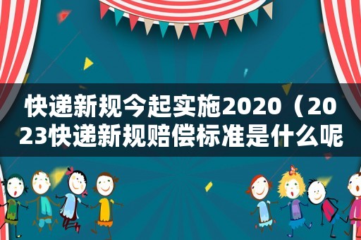 快遞新規今起實施2020（2023快遞新規賠償標準是什么呢）