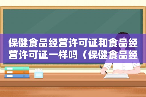 保健食品經營許可證和食品經營許可證一樣嗎（保健食品經營許可證和食品經營許可證）