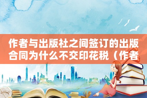 作者與出版社之間簽訂的出版合同為什么不交印花稅（作者與出版社之間簽訂的出版合同）