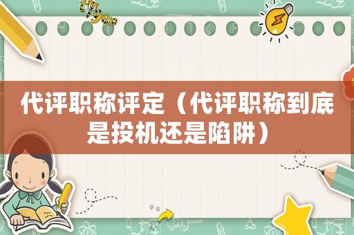 代評職稱評定（代評職稱到底是投機還是陷阱）