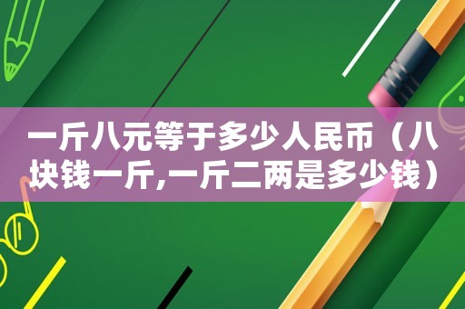 一斤八元等于多少人民幣（八塊錢一斤,一斤二兩是多少錢）