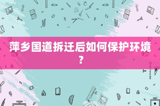 萍鄉國道拆遷后如何保護環境？