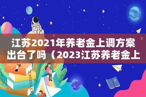 江蘇2021年養老金上調方案出臺了嗎（2023江蘇養老金上調多少錢）