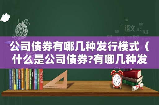 公司債券有哪幾種發(fā)行模式（什么是公司債券?有哪幾種發(fā)行方式?）