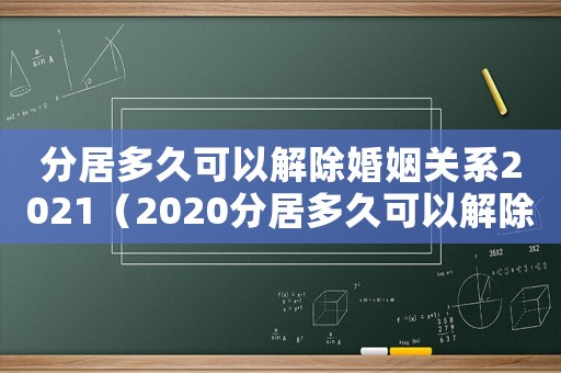 分居多久可以解除婚姻關(guān)系2021（2020分居多久可以解除婚姻關(guān)系）