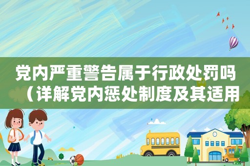 黨內嚴重警告屬于行政處罰嗎（詳解黨內懲處制度及其適用范圍）