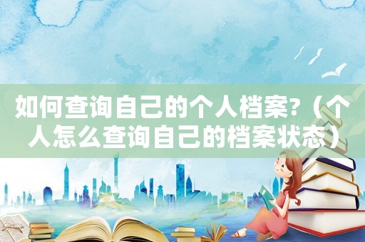 如何查詢自己的個(gè)人檔案?（個(gè)人怎么查詢自己的檔案狀態(tài)）