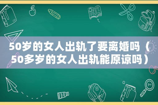 50歲的女人出軌了要離婚嗎（50多歲的女人出軌能原諒嗎）