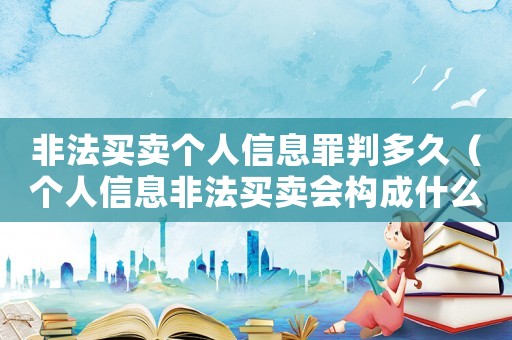 非法買賣個人信息罪判多久（個人信息非法買賣會構(gòu)成什么犯罪）