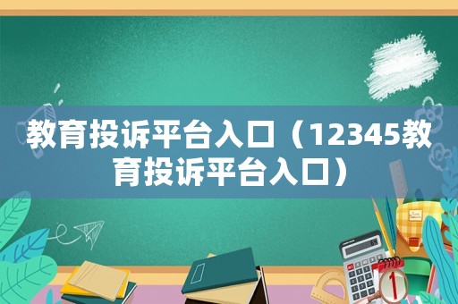 教育投訴平臺(tái)入口（12345教育投訴平臺(tái)入口）