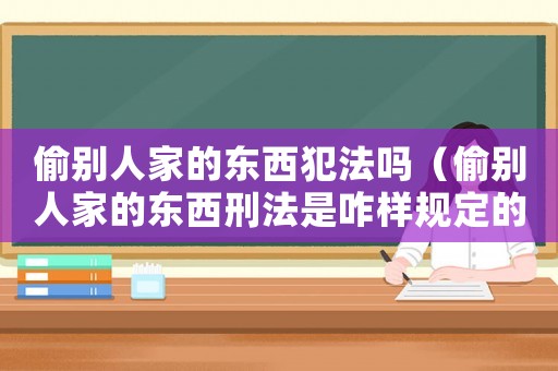 偷別人家的東西犯法嗎（偷別人家的東西刑法是咋樣規定的）