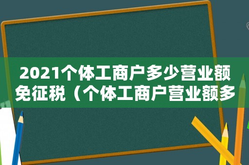 2021個體工商戶多少營業(yè)額免征稅（個體工商戶營業(yè)額多少免稅的）