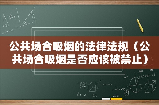 公共場(chǎng)合吸煙的法律法規(guī)（公共場(chǎng)合吸煙是否應(yīng)該被禁止）