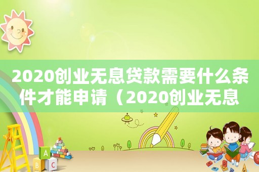 2020創(chuàng)業(yè)無息貸款需要什么條件才能申請（2020創(chuàng)業(yè)無息貸款需要什么條件）