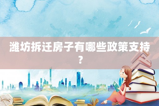 濰坊拆遷房子有哪些政策支持？