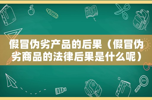 假冒偽劣產(chǎn)品的后果（假冒偽劣商品的法律后果是什么呢）
