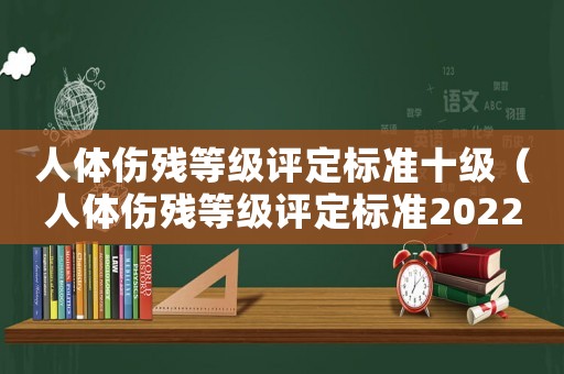 人體傷殘等級評定標準十級（人體傷殘等級評定標準2022）