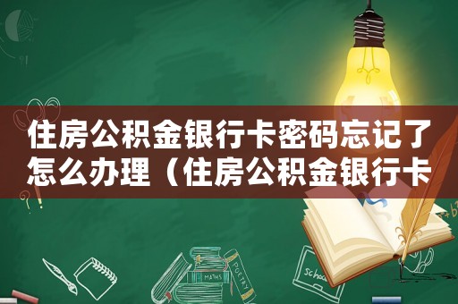 住房公積金銀行卡密碼忘記了怎么辦理（住房公積金銀行卡密碼忘記了怎么辦）