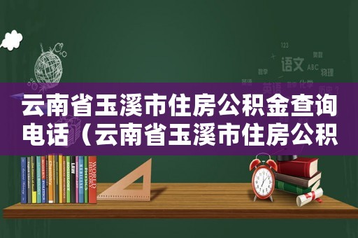 云南省玉溪市住房公積金查詢電話（云南省玉溪市住房公積金查詢）