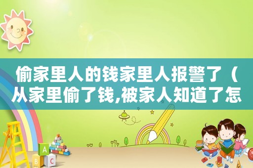 偷家里人的錢家里人報警了（從家里偷了錢,被家人知道了怎么辦）