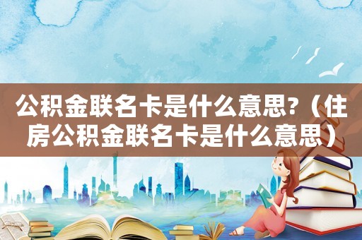 公積金聯名卡是什么意思?（住房公積金聯名卡是什么意思）