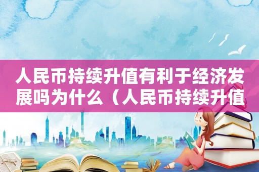 人民幣持續(xù)升值有利于經(jīng)濟(jì)發(fā)展嗎為什么（人民幣持續(xù)升值有利于經(jīng)濟(jì)發(fā)展嗎）