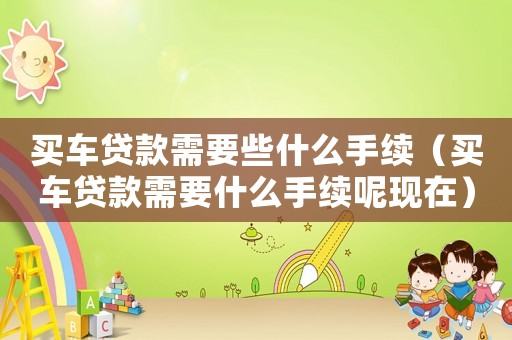 買車貸款需要些什么手續（買車貸款需要什么手續呢現在）