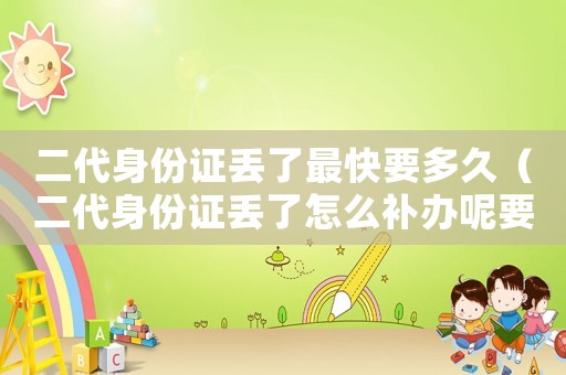 二代身份證丟了最快要多久（二代身份證丟了怎么補辦呢要多少錢）