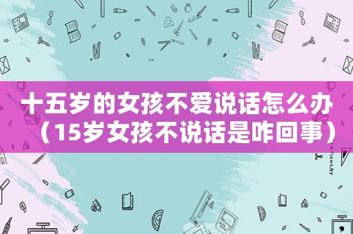 十五歲的女孩不愛說話怎么辦（15歲女孩不說話是咋回事）
