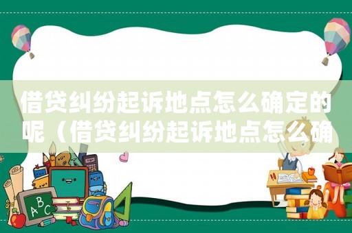 借貸糾紛起訴地點怎么確定的呢（借貸糾紛起訴地點怎么確定?）
