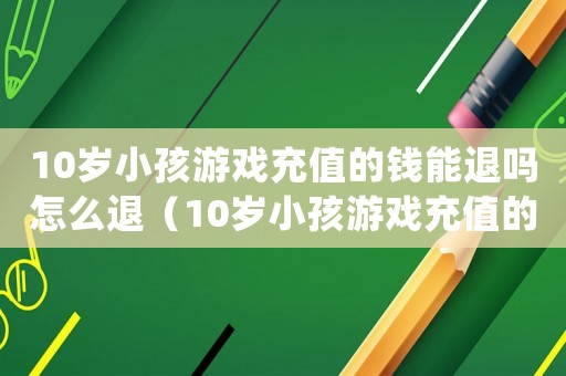 10歲小孩游戲充值的錢能退嗎怎么退（10歲小孩游戲充值的錢能退嗎）