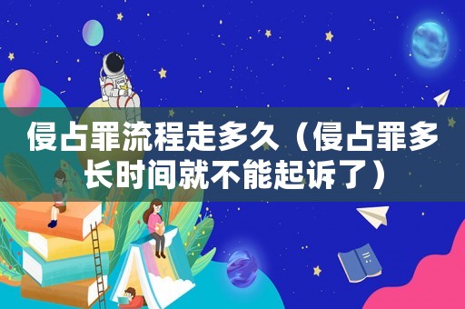 侵占罪流程走多久（侵占罪多長時間就不能起訴了）