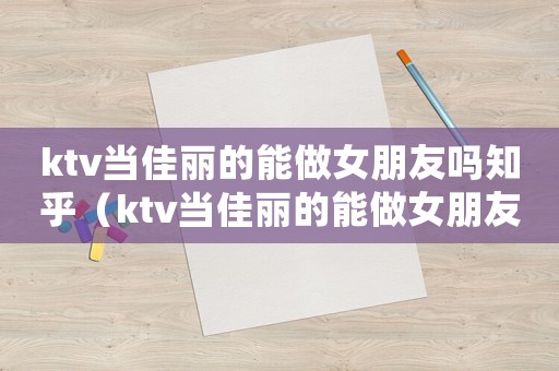 ktv當佳麗的能做女朋友嗎知乎（ktv當佳麗的能做女朋友嗎）