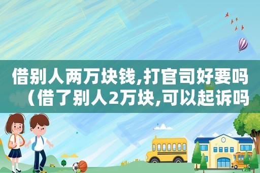 借別人兩萬塊錢,打官司好要嗎（借了別人2萬塊,可以起訴嗎）